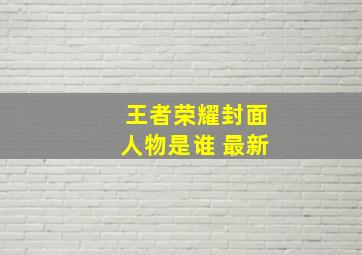 王者荣耀封面人物是谁 最新